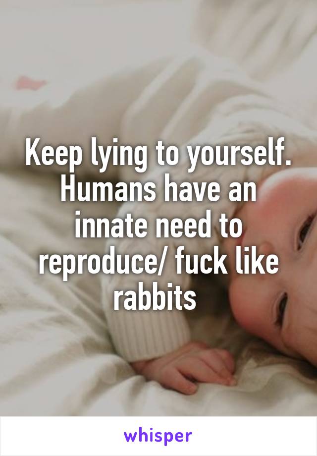 Keep lying to yourself. Humans have an innate need to reproduce/ fuck like rabbits 