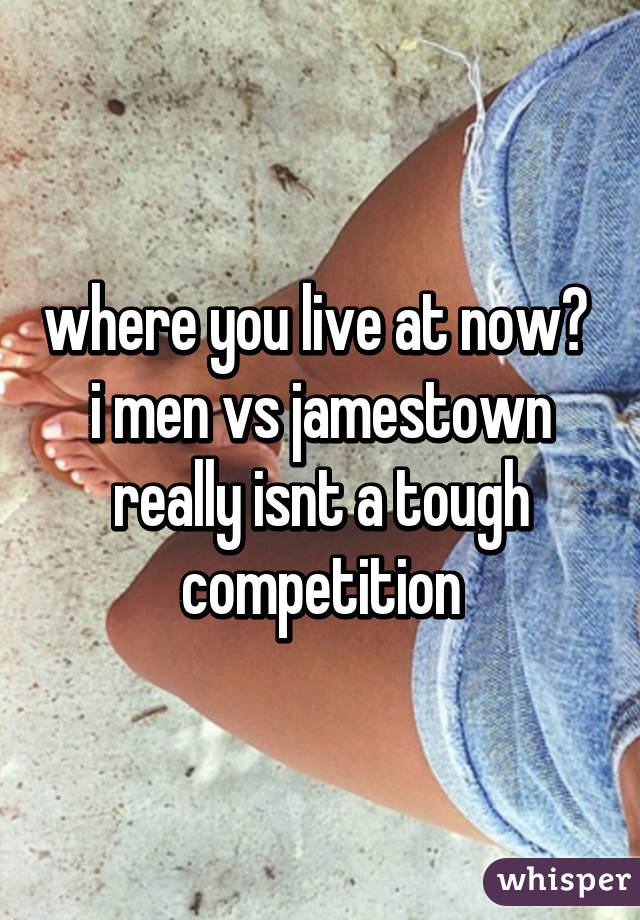 where you live at now?  i men vs jamestown really isnt a tough competition