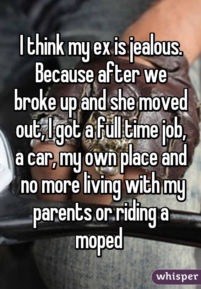 I think my ex is jealous. Because after we broke up and she moved out, I got a full time job, a car, my own place and  no more living with my parents or riding a moped 
