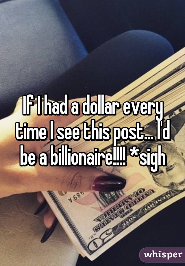 If I had a dollar every time I see this post... I'd be a billionaire!!!! *sigh
