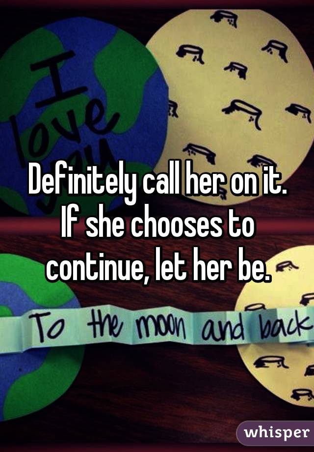 Definitely call her on it. If she chooses to continue, let her be.
