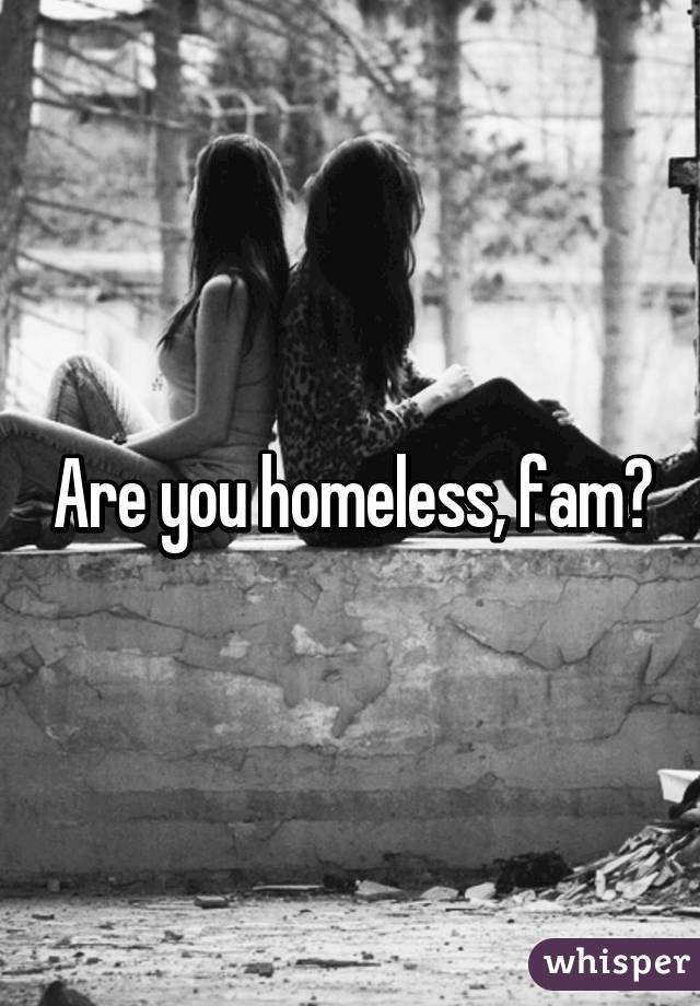 Are you homeless, fam?