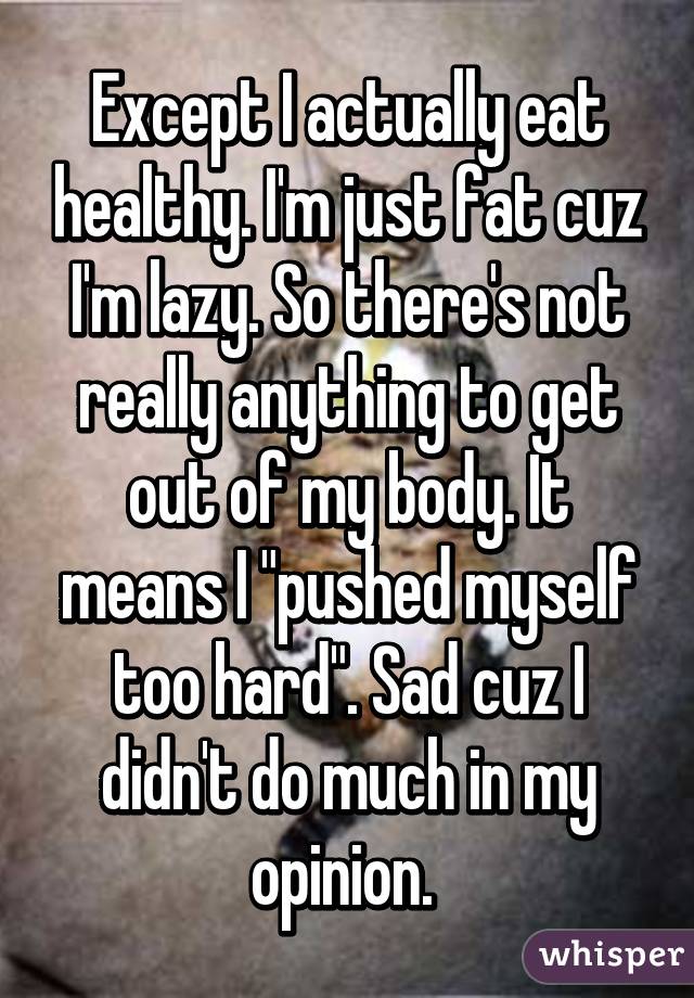Except I actually eat healthy. I'm just fat cuz I'm lazy. So there's not really anything to get out of my body. It means I "pushed myself too hard". Sad cuz I didn't do much in my opinion. 