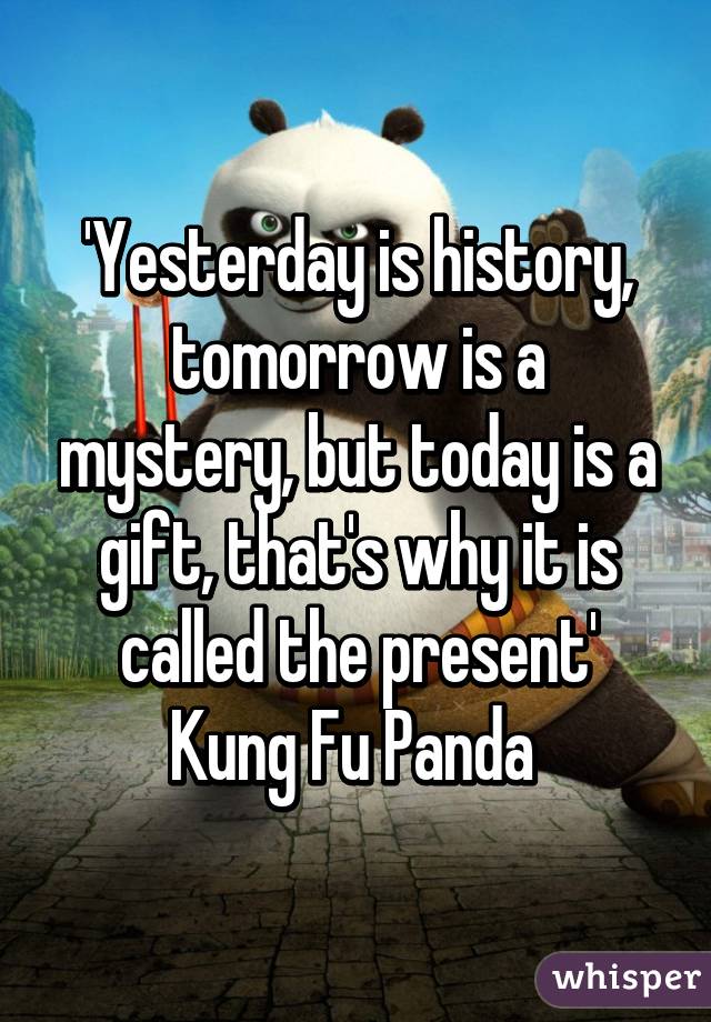 'Yesterday is history, tomorrow is a mystery, but today is a gift, that's why it is called the present'
Kung Fu Panda 