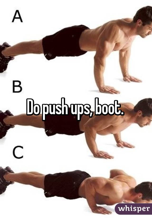 Do push ups, boot. 