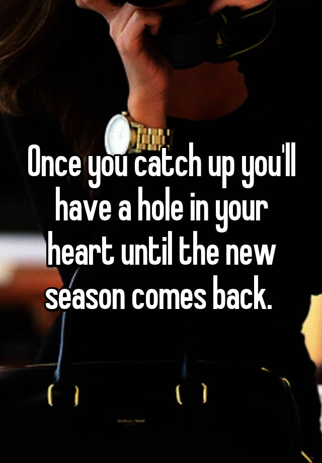 once-you-catch-up-you-ll-have-a-hole-in-your-heart-until-the-new-season