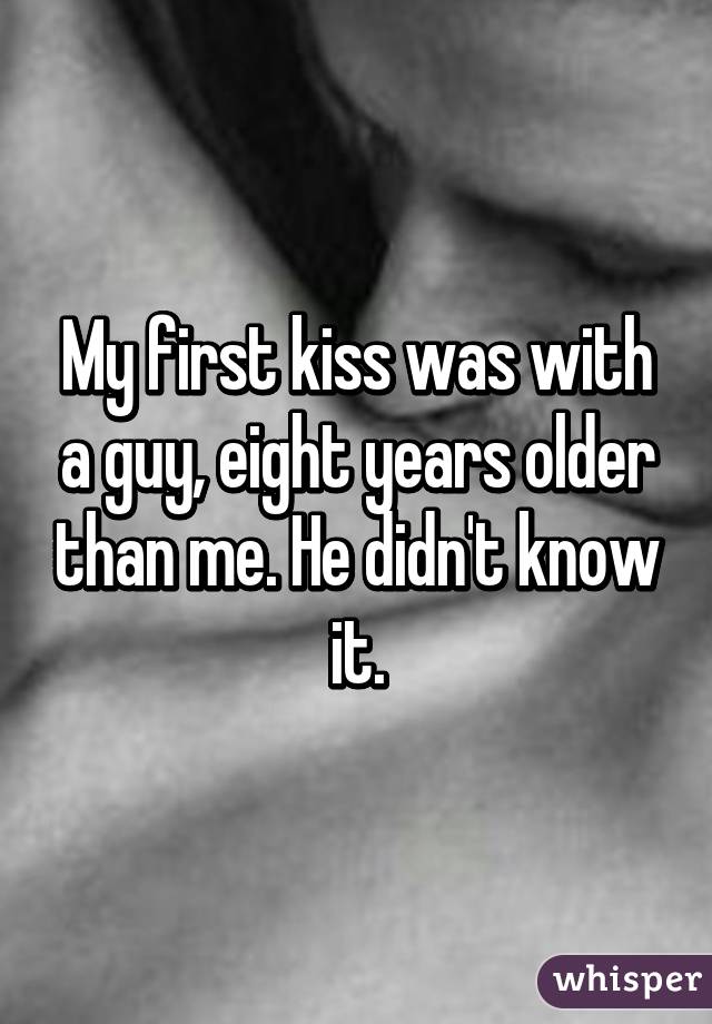 My first kiss was with a guy, eight years older than me. He didn't know it.