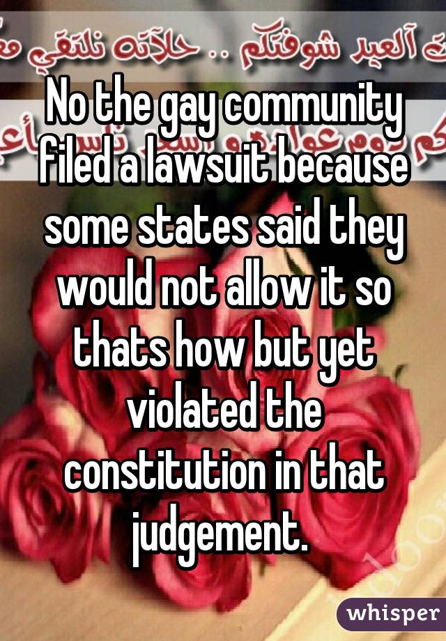 No the gay community filed a lawsuit because some states said they would not allow it so thats how but yet violated the constitution in that judgement. 