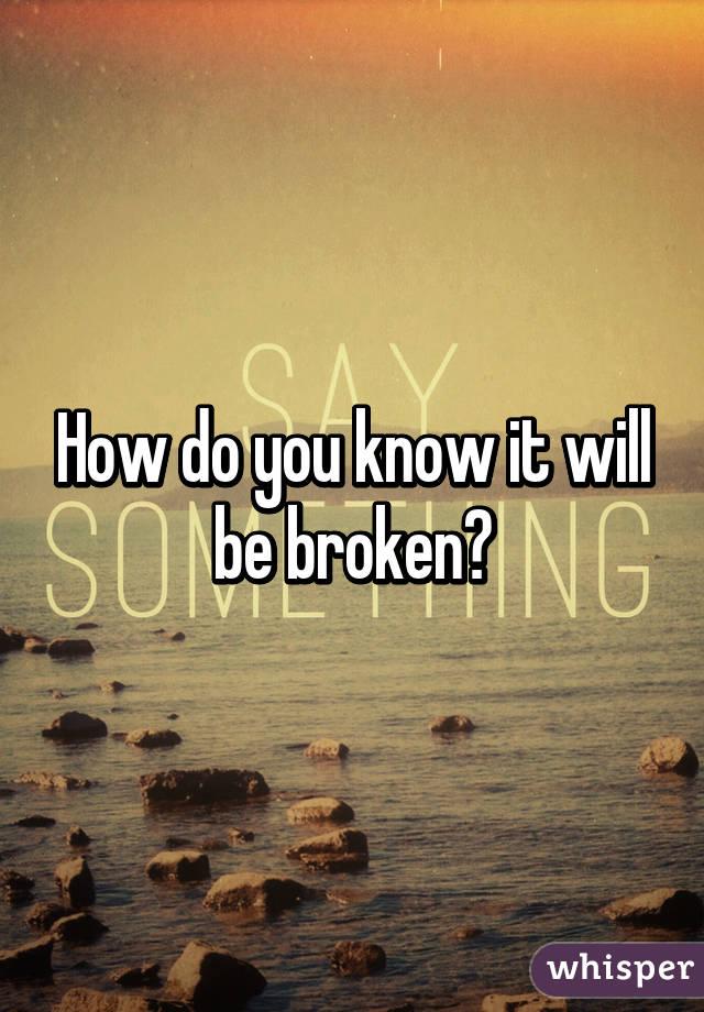 How do you know it will be broken?