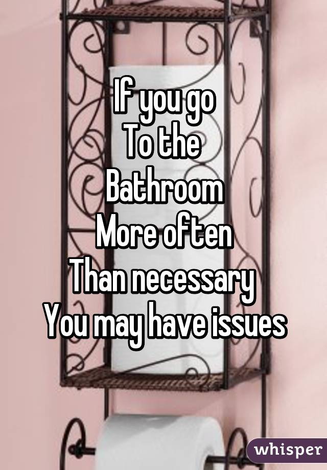 If you go
To the 
Bathroom
More often
Than necessary 
You may have issues
