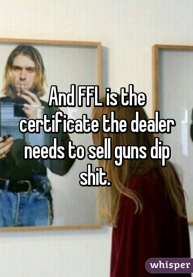 And FFL is the certificate the dealer needs to sell guns dip shit. 