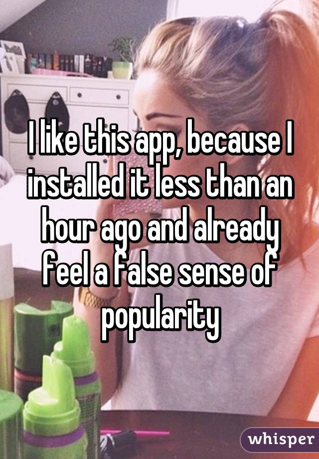 I like this app, because I installed it less than an hour ago and already feel a false sense of popularity