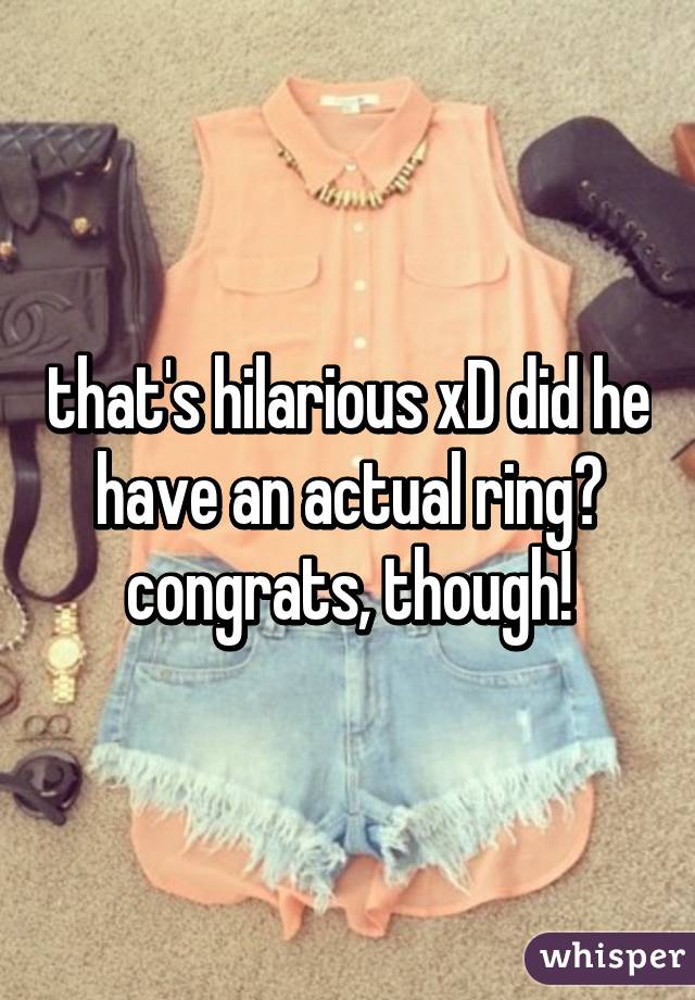 that's hilarious xD did he have an actual ring? congrats, though!