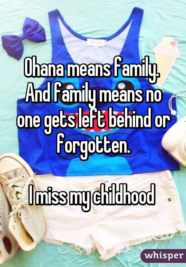 Ohana means family. 
And family means no one gets left behind or forgotten.

I miss my childhood 