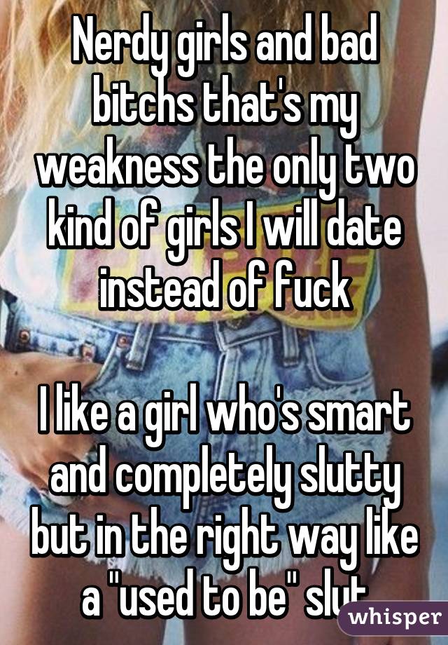 Nerdy girls and bad bitchs that's my weakness the only two kind of girls I will date instead of fuck

I like a girl who's smart and completely slutty but in the right way like a "used to be" slut