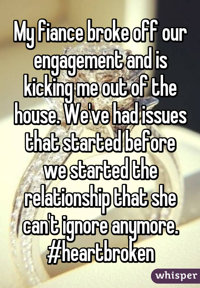 My fiance broke off our engagement and is kicking me out of the house. We've had issues that started before we started the relationship that she can't ignore anymore. #heartbroken