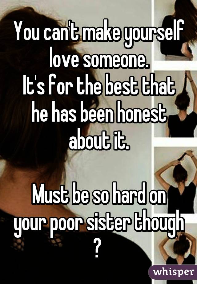 You can't make yourself love someone.
It's for the best that he has been honest about it.

Must be so hard on your poor sister though 😔 