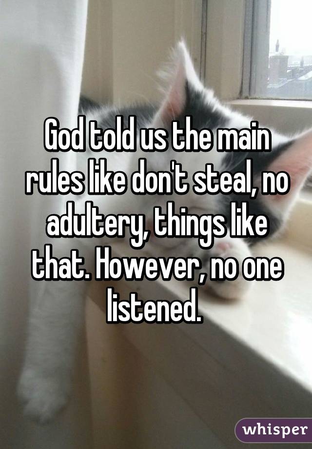 God told us the main rules like don't steal, no adultery, things like that. However, no one listened. 