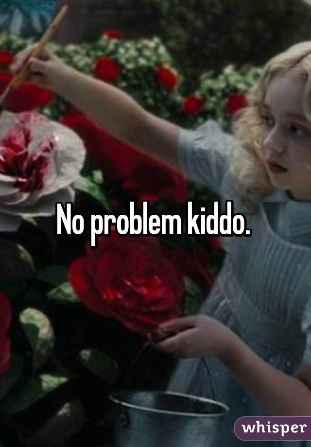 No problem kiddo. 
