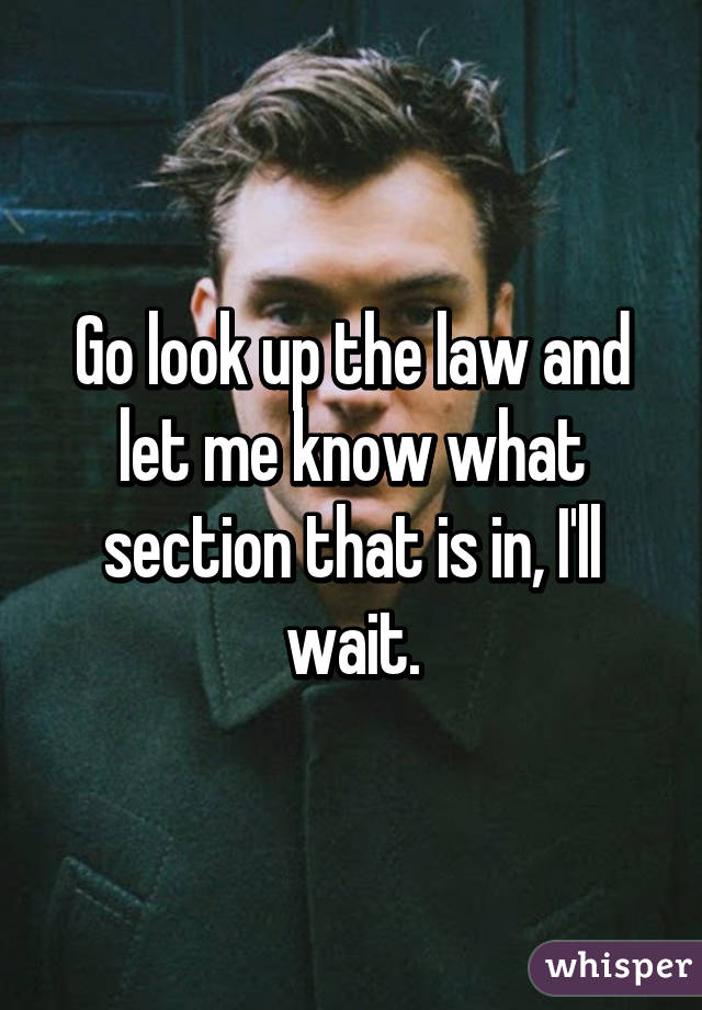 Go look up the law and let me know what section that is in, I'll wait.