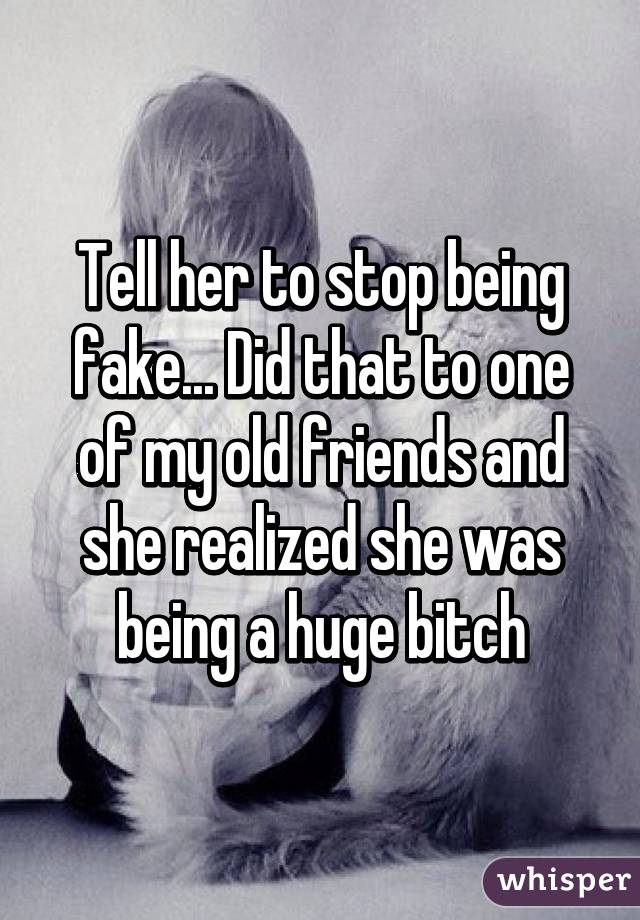 Tell her to stop being fake... Did that to one of my old friends and she realized she was being a huge bitch