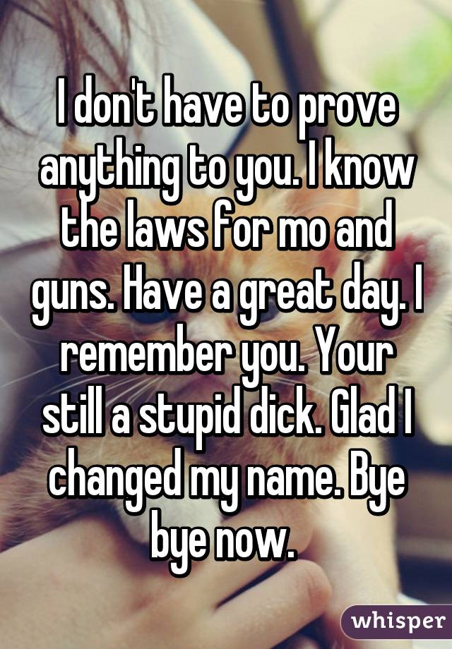 I don't have to prove anything to you. I know the laws for mo and guns. Have a great day. I remember you. Your still a stupid dick. Glad I changed my name. Bye bye now. 