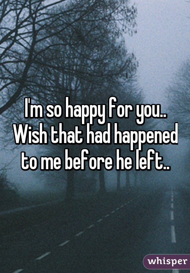 I'm so happy for you.. Wish that had happened to me before he left..