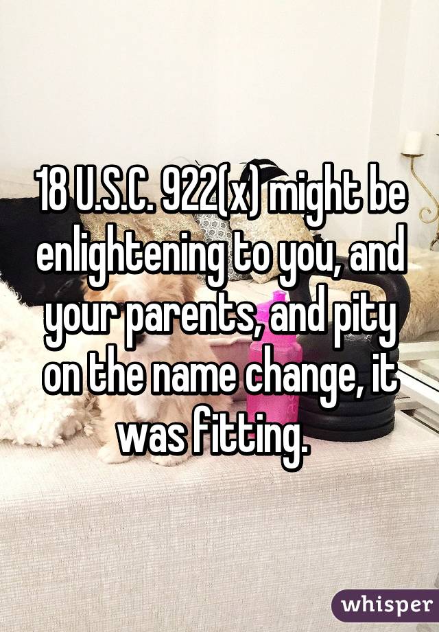 18 U.S.C. 922(x) might be enlightening to you, and your parents, and pity on the name change, it was fitting.  