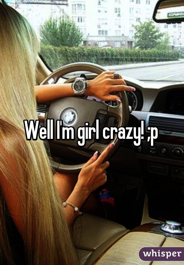 Well I'm girl crazy! ;p 