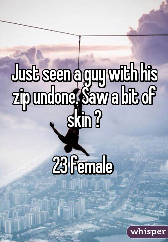 Just seen a guy with his zip undone. Saw a bit of skin 😍

23 female 