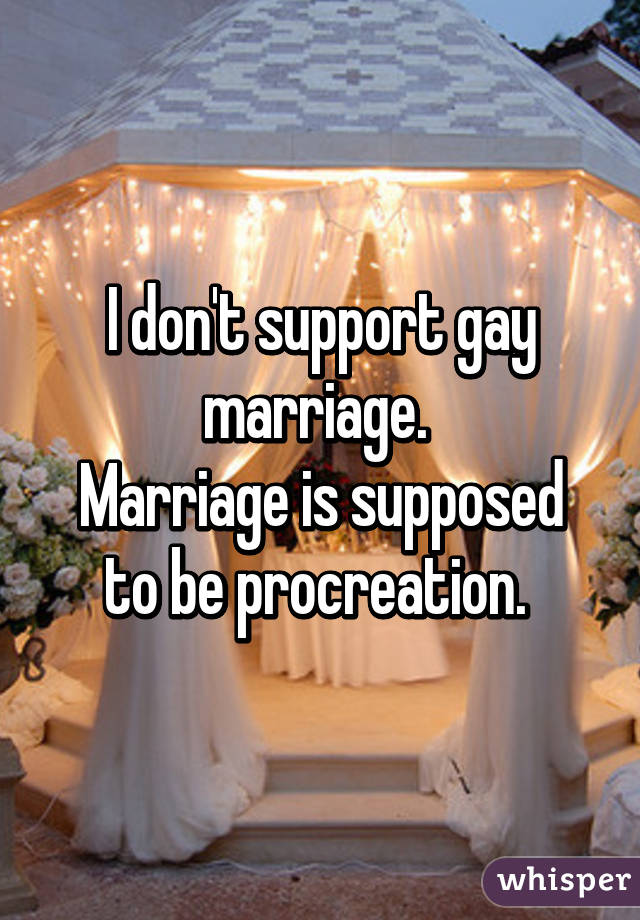 I don't support gay marriage. 
Marriage is supposed to be procreation. 