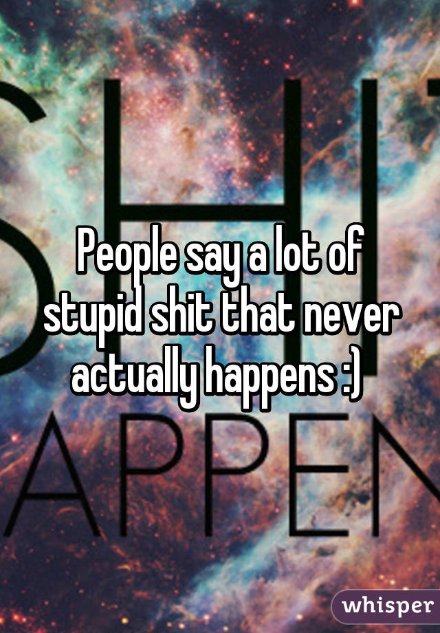 People say a lot of stupid shit that never actually happens :) 