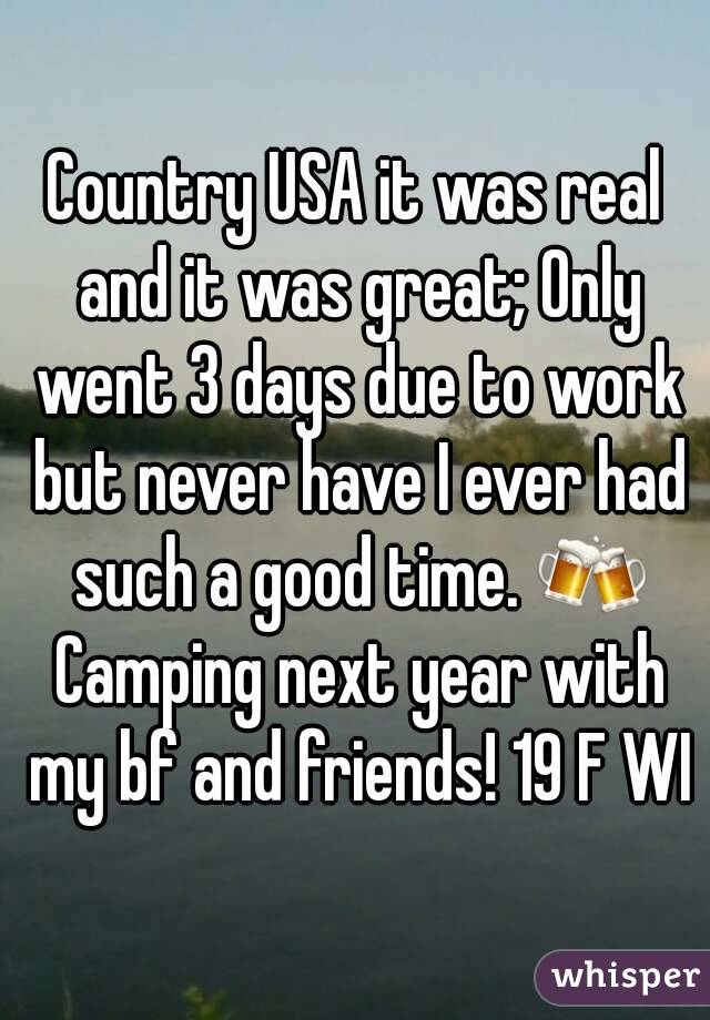 Country USA it was real and it was great; Only went 3 days due to work but never have I ever had such a good time. 🍻 Camping next year with my bf and friends! 19 F WI