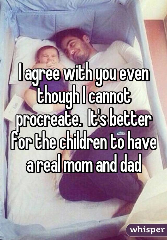 I agree with you even though I cannot procreate.  It's better for the children to have a real mom and dad