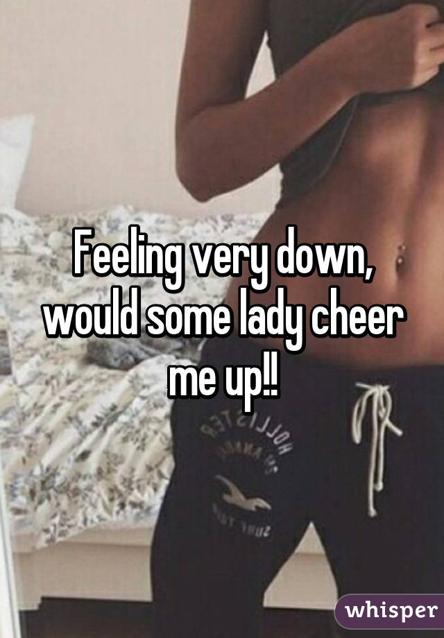 Feeling very down, would some lady cheer me up!!