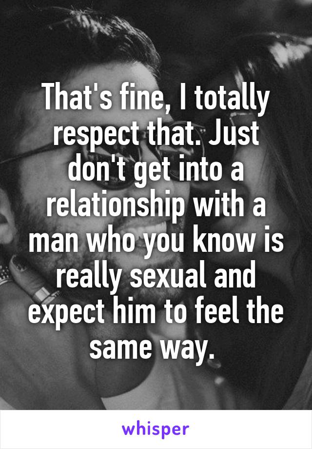 That's fine, I totally respect that. Just don't get into a relationship with a man who you know is really sexual and expect him to feel the same way. 