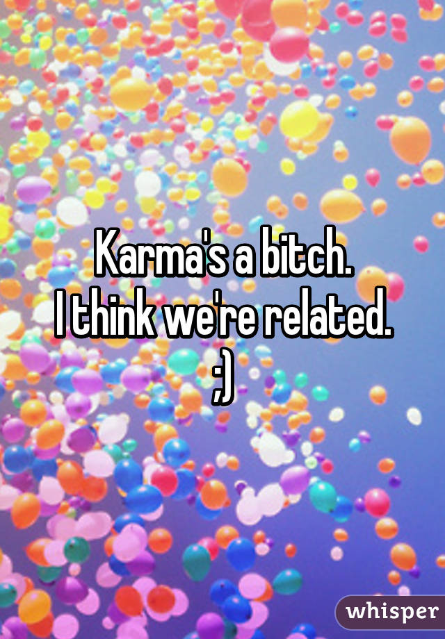 Karma's a bitch.
I think we're related.
;)