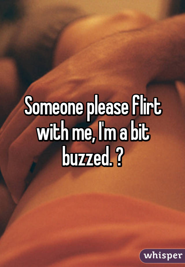 Someone please flirt with me, I'm a bit buzzed. ❤