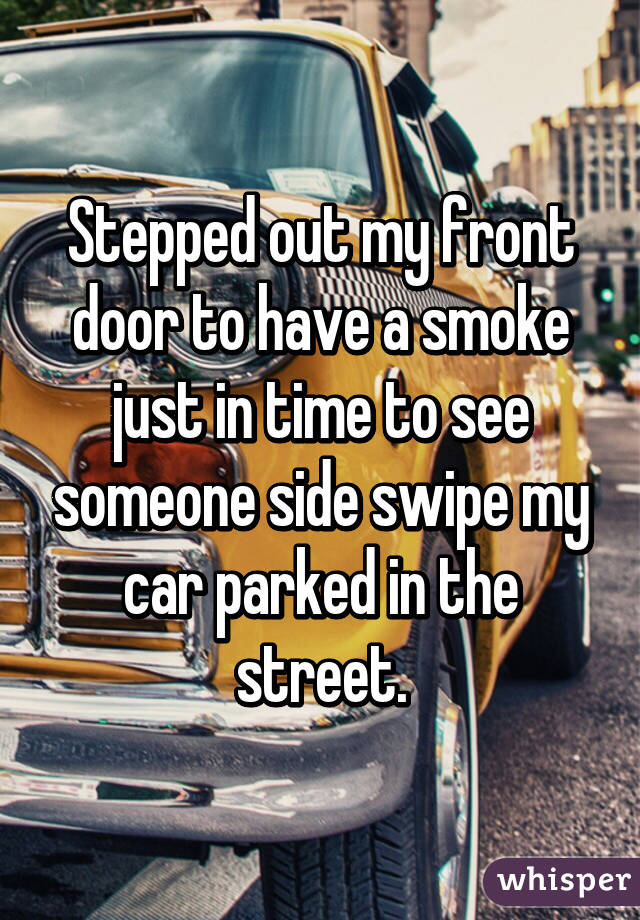 Stepped out my front door to have a smoke just in time to see someone side swipe my car parked in the street.