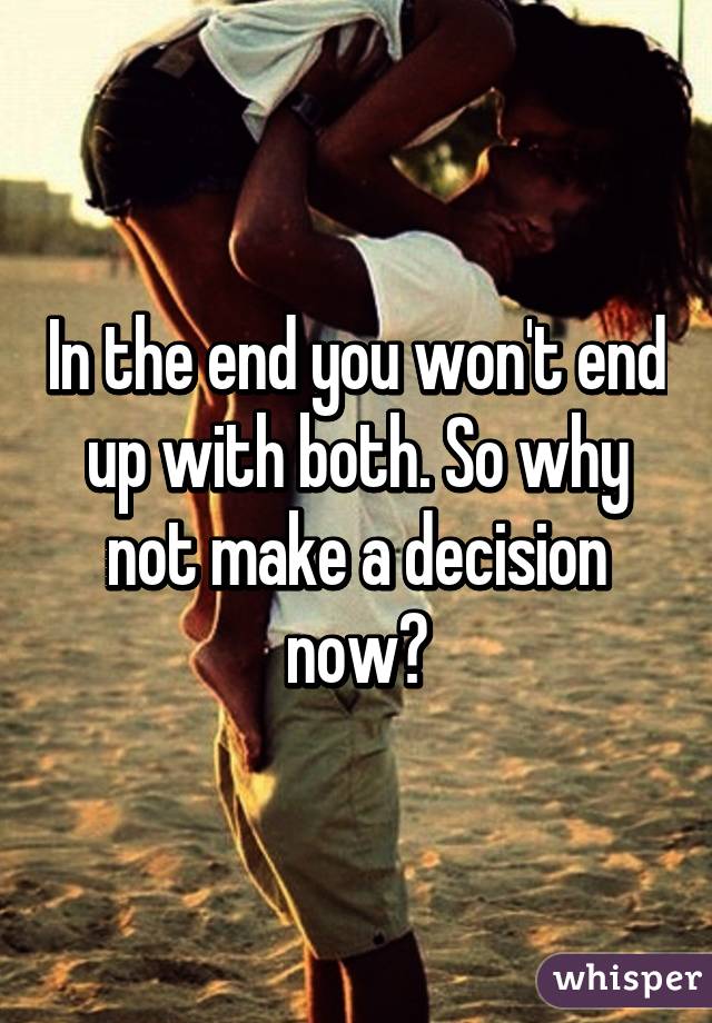 In the end you won't end up with both. So why not make a decision now?