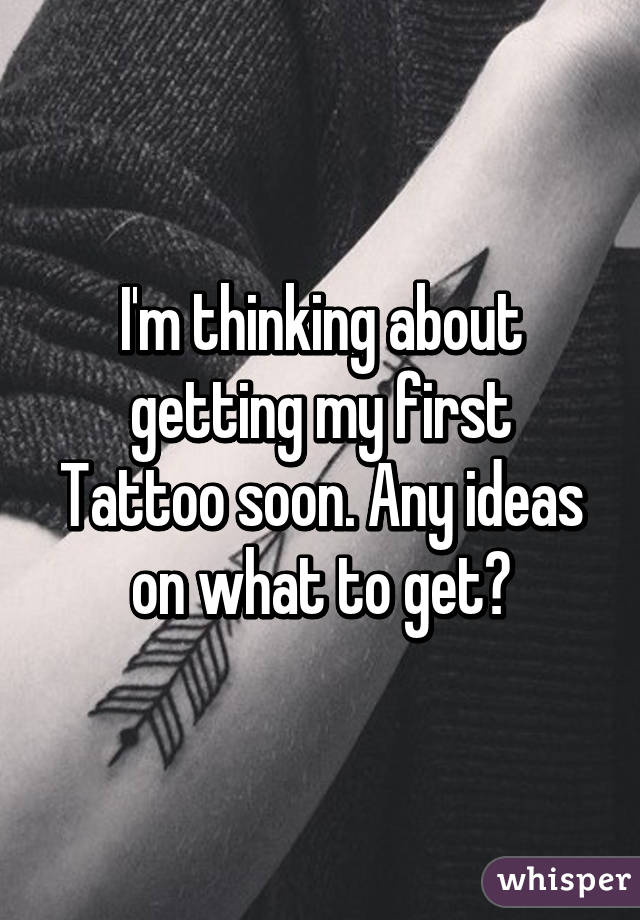 I'm thinking about getting my first Tattoo soon. Any ideas on what to get?