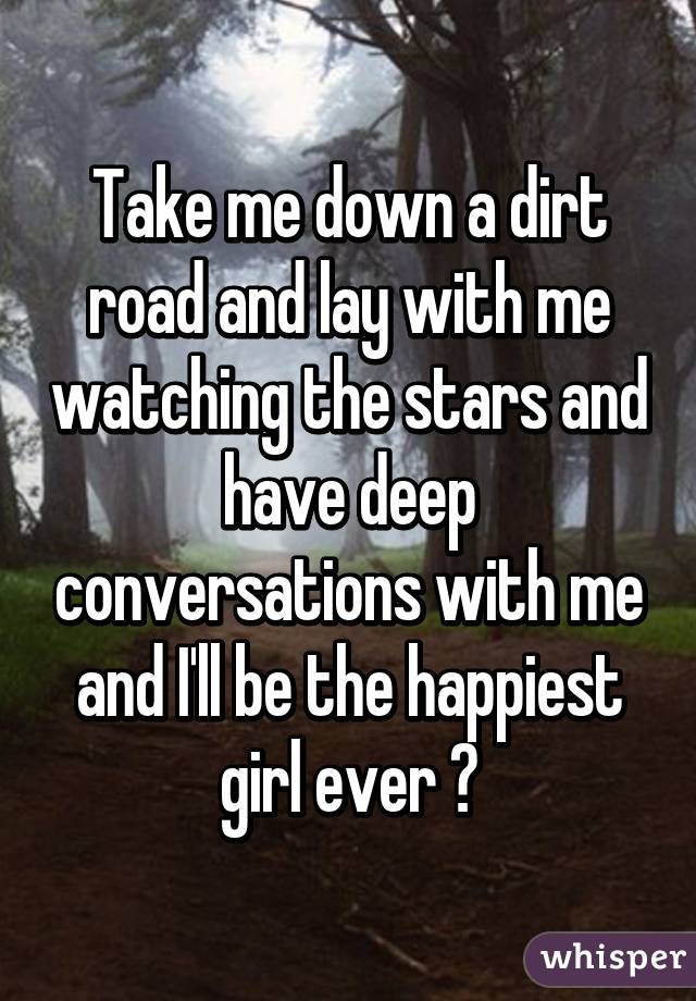 Take me down a dirt road and lay with me watching the stars and have deep conversations with me and I'll be the happiest girl ever 💜