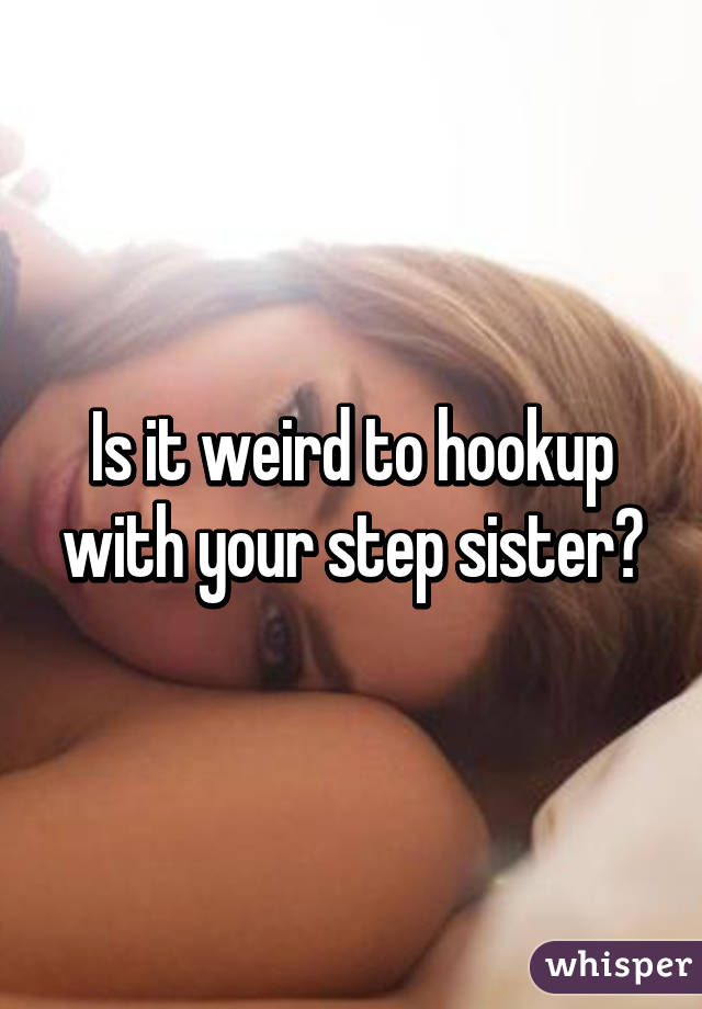 Is it weird to hookup with your step sister?