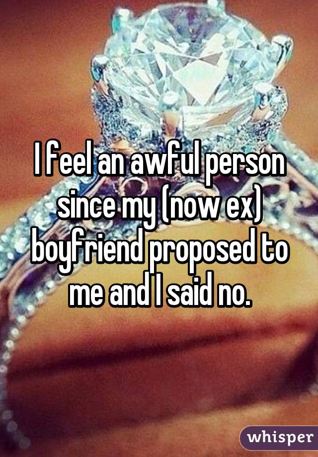 I feel an awful person since my (now ex) boyfriend proposed to me and I said no.