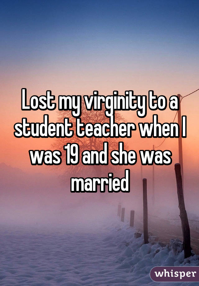 Lost my virginity to a student teacher when I was 19 and she was married