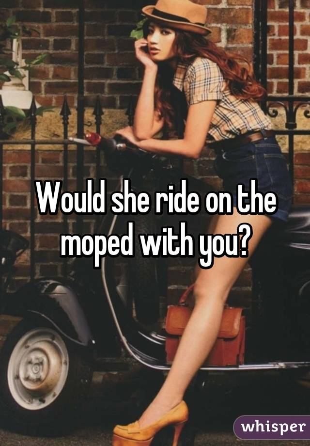 Would she ride on the moped with you?