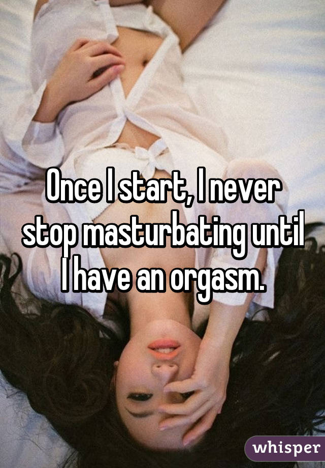 Once I start, I never stop masturbating until I have an orgasm.