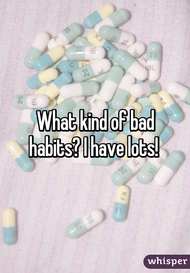 What kind of bad habits? I have lots! 