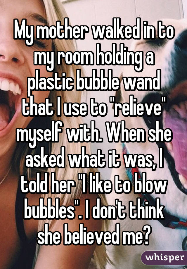 My mother walked in to my room holding a plastic bubble wand that I use to "relieve" myself with. When she asked what it was, I told her "I like to blow bubbles". I don't think she believed me😅