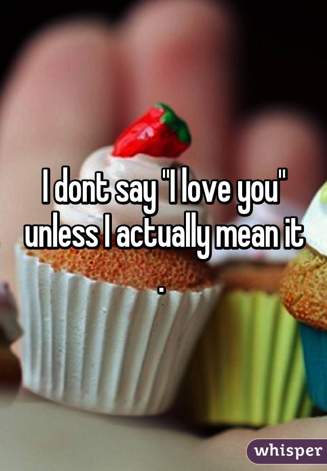 I dont say "I love you" unless I actually mean it . 